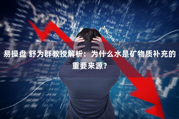 易操盘 舒为群教授解析：为什么水是矿物质补充的重要来源？