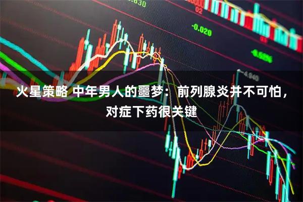 火星策略 中年男人的噩梦：前列腺炎并不可怕，对症下药很关键