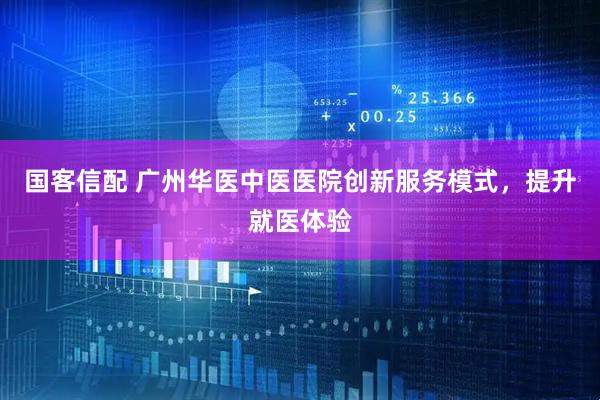国客信配 广州华医中医医院创新服务模式，提升就医体验