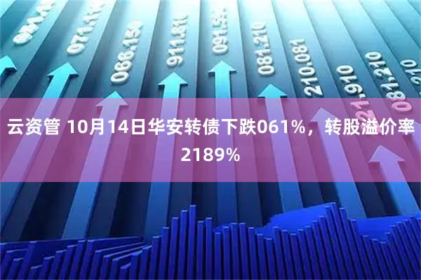 云资管 10月14日华安转债下跌061%，转股溢价率2189%