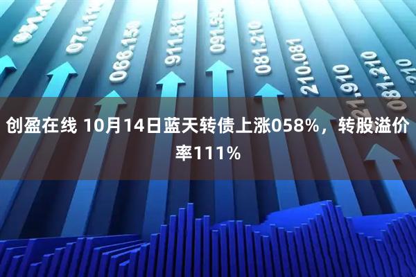 创盈在线 10月14日蓝天转债上涨058%，转股溢价率111%