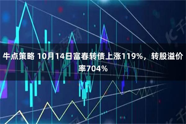 牛点策略 10月14日富春转债上涨119%，转股溢价率704%