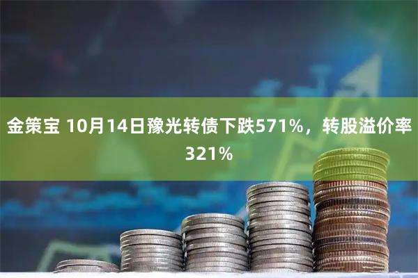 金策宝 10月14日豫光转债下跌571%，转股溢价率321%