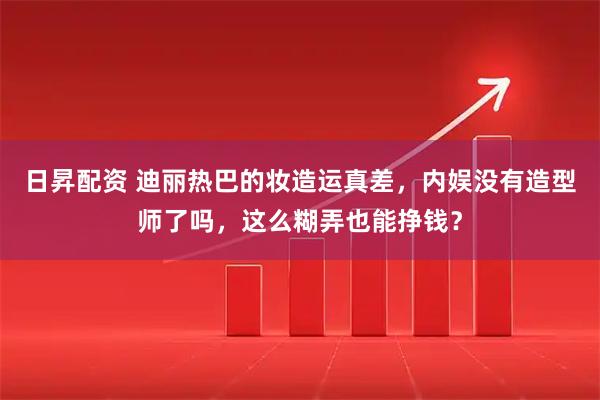 日昇配资 迪丽热巴的妆造运真差，内娱没有造型师了吗，这么糊弄也能挣钱？