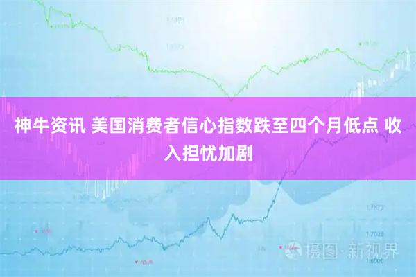 神牛资讯 美国消费者信心指数跌至四个月低点 收入担忧加剧