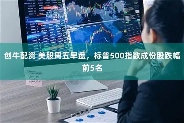 创牛配资 美股周五早盘,标普500指数成份股跌幅前5名