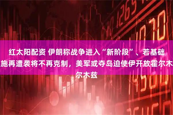 红太阳配资 伊朗称战争进入“新阶段”、若基础设施再遭袭将不再克制，美军或夺岛迫使伊开放霍尔木兹