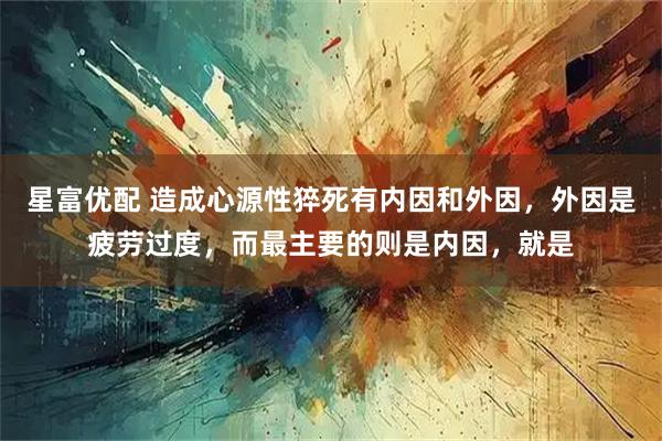 星富优配 造成心源性猝死有内因和外因,外因是疲劳过度,而最主要的则是内因,就是