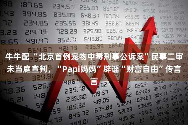 牛牛配 “北京首例宠物中毒刑事公诉案”民事二审未当庭宣判,“Papi妈妈”辟谣“财富自由”传言