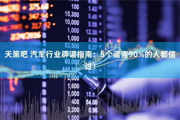 天策吧 汽车行业辟谣指南：5个谣言90%的人都信过！