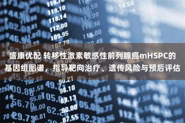 盛康优配 转移性激素敏感性前列腺癌mHSPC的基因组图谱,指导靶向治疗、遗传风险与预后评估