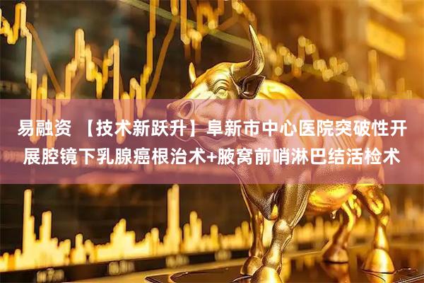 易融资 【技术新跃升】阜新市中心医院突破性开展腔镜下乳腺癌根治术+腋窝前哨淋巴结活检术