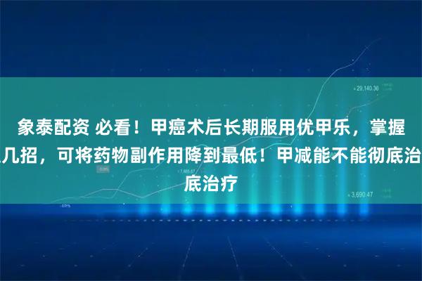 象泰配资 必看!甲癌术后长期服用优甲乐,掌握这几招,可将药物副作用降到最低!甲减能不能彻底治疗