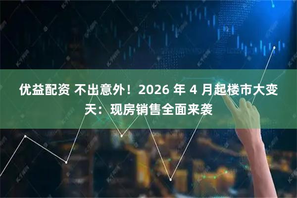 优益配资 不出意外！2026 年 4 月起楼市大变天：现房销售全面来袭