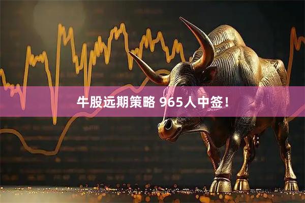牛股远期策略 965人中签！
