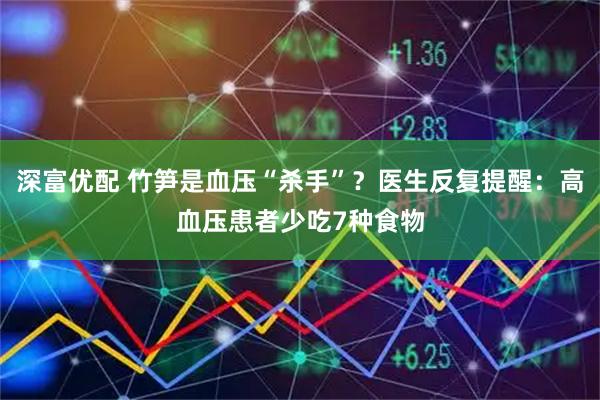 深富优配 竹笋是血压“杀手”？医生反复提醒：高血压患者少吃7种食物