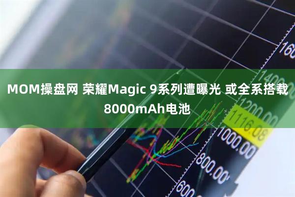 MOM操盘网 荣耀Magic 9系列遭曝光 或全系搭载8000mAh电池