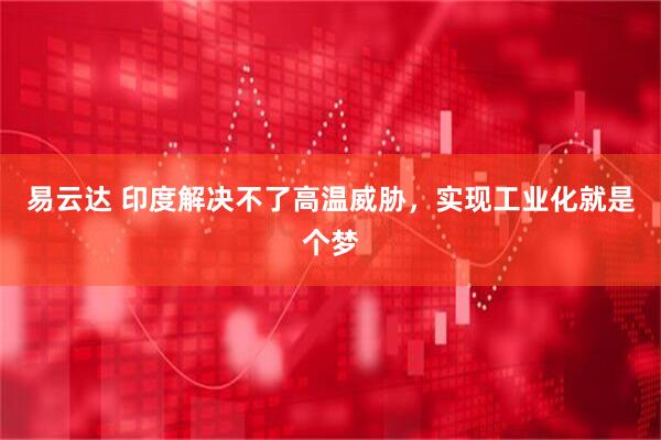 易云达 印度解决不了高温威胁，实现工业化就是个梦