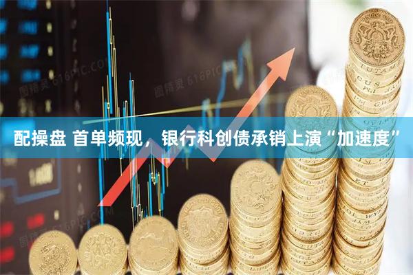 配操盘 首单频现，银行科创债承销上演“加速度”