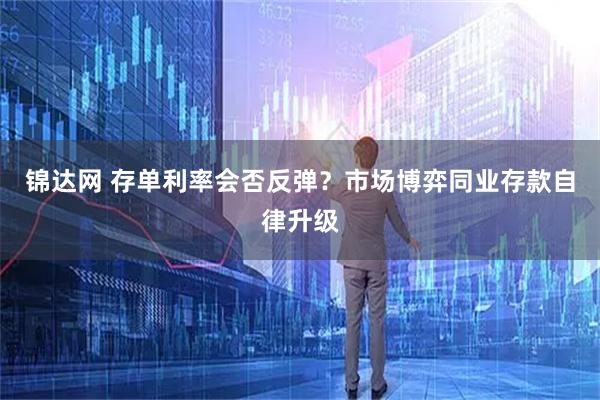 锦达网 存单利率会否反弹?市场博弈同业存款自律升级