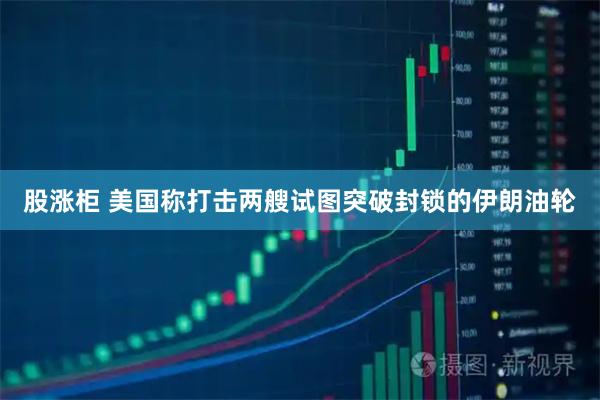 股涨柜 美国称打击两艘试图突破封锁的伊朗油轮