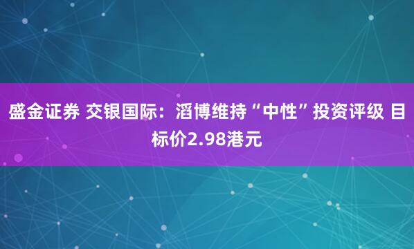 盛金证券 交银国际：滔博维持“中性”投资评级 目标价2.98港元