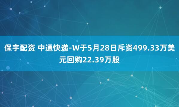 保宇配资 中通快递-W于5月28日斥资499.33万美元回购22.39万股