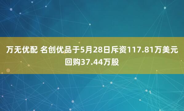 万无优配 名创优品于5月28日斥资117.81万美元回购37.44万股