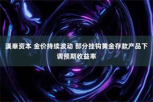 漢崋资本 金价持续波动 部分挂钩黄金存款产品下调预期收益率