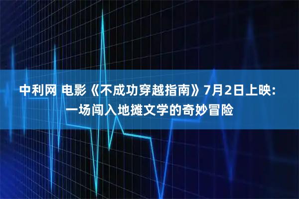 中利网 电影《不成功穿越指南》7月2日上映: 一场闯入地摊文学的奇妙冒险