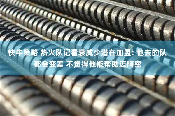 快牛策略 热火队记看衰威少潜在加盟: 他去的队都会变差 不觉得他能帮助迈阿密