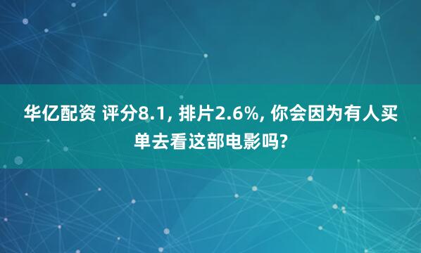 华亿配资 评分8.1, 排片2.6%, 你会因为有人买单去看这部电影吗?