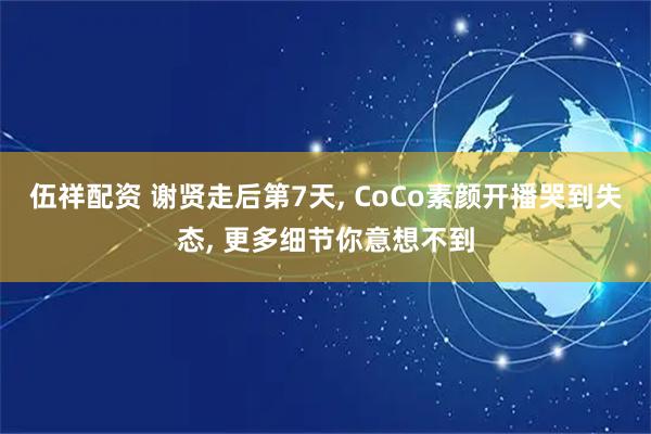 伍祥配资 谢贤走后第7天, CoCo素颜开播哭到失态, 更多细节你意想不到