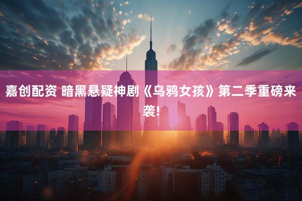 嘉创配资 暗黑悬疑神剧《乌鸦女孩》第二季重磅来袭!