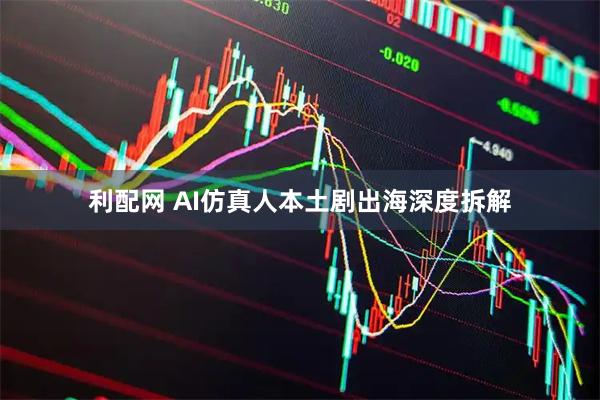 利配网 AI仿真人本土剧出海深度拆解
