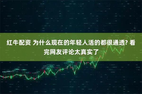 红牛配资 为什么现在的年轻人活的都很通透? 看完网友评论太真实了