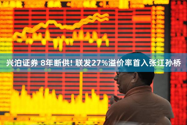 兴泊证券 8年断供! 联发27%溢价率首入张江孙桥