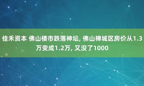 佳禾资本 佛山楼市跌落神坛, 佛山禅城区房价从1.3万变成1.2万, 又没了1000