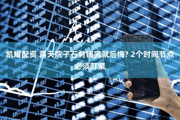 凯耀配资 露天院子石材铺完就后悔? 2个时间节点必须盯紧