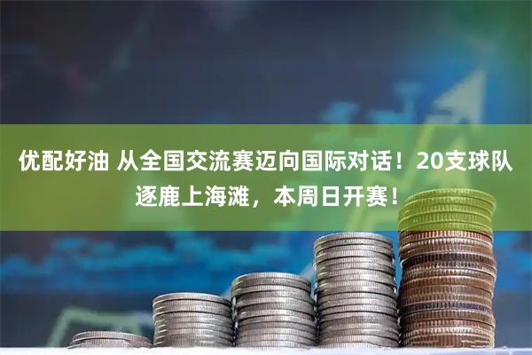 优配好油 从全国交流赛迈向国际对话!20支球队逐鹿上海滩,本周日开赛!