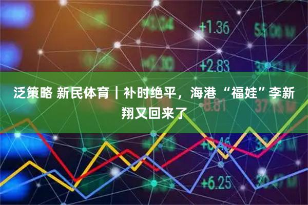 泛策略 新民体育|补时绝平,海港 “福娃”李新翔又回来了
