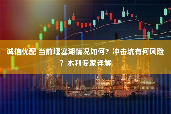 诚信优配 当前堰塞湖情况如何？冲击坑有何风险？水利专家详解