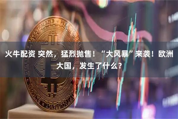 火牛配资 突然，猛烈抛售！“大风暴”来袭！欧洲大国，发生了什么？