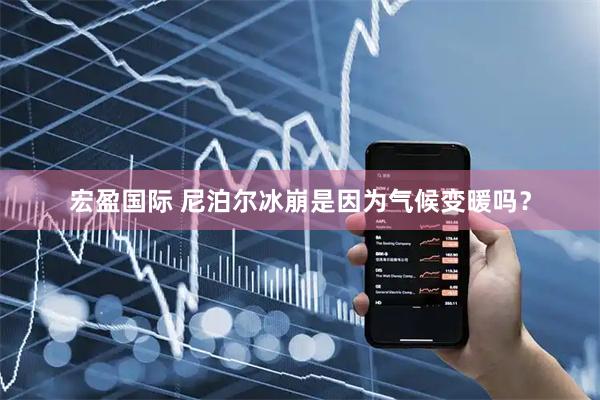 宏盈国际 尼泊尔冰崩是因为气候变暖吗？