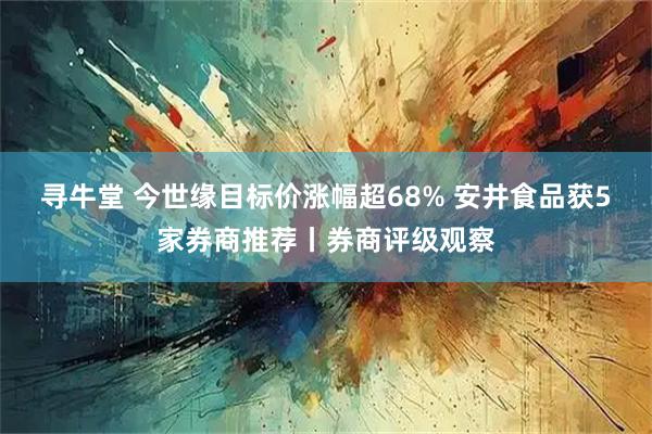 寻牛堂 今世缘目标价涨幅超68% 安井食品获5家券商推荐丨券商评级观察